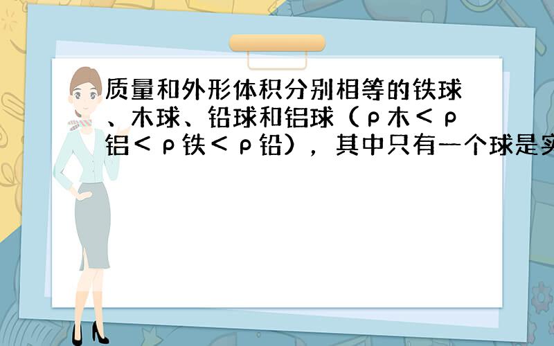 质量和外形体积分别相等的铁球、木球、铅球和铝球（ρ木＜ρ铝＜ρ铁＜ρ铅），其中只有一个球是实心的，则实心的球是（　　）