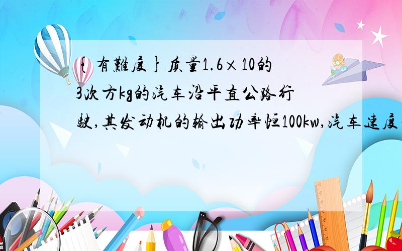 {有难度}质量1.6×10的3次方kg的汽车沿平直公路行驶,其发动机的输出功率恒100kw,汽车速度由10m/s增加到1