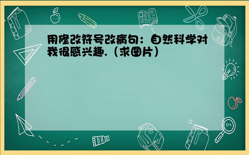 用修改符号改病句：自然科学对我很感兴趣.（求图片）