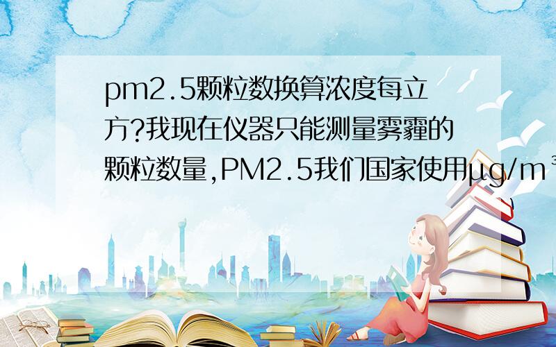 pm2.5颗粒数换算浓度每立方?我现在仪器只能测量雾霾的颗粒数量,PM2.5我们国家使用μg/m³的单位,