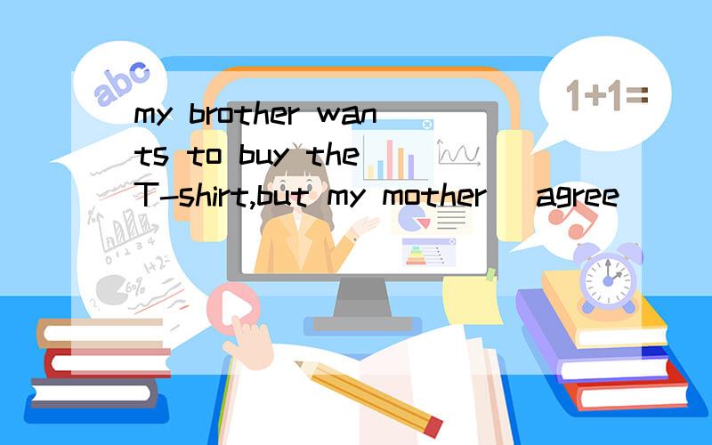 my brother wants to buy the T-shirt,but my mother (agree)