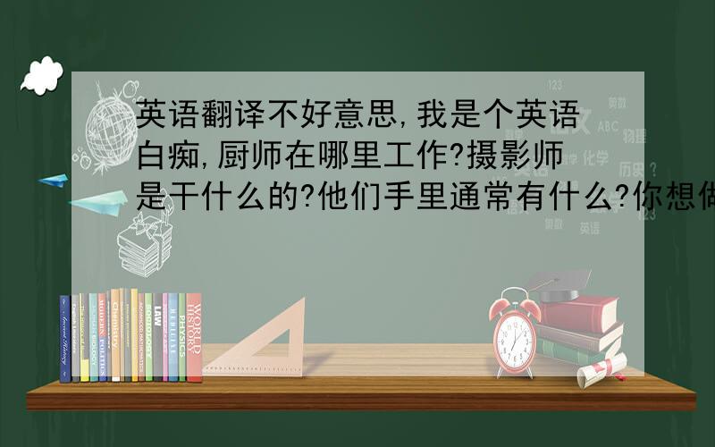 英语翻译不好意思,我是个英语白痴,厨师在哪里工作?摄影师是干什么的?他们手里通常有什么?你想做这份职业吗?pilotsf