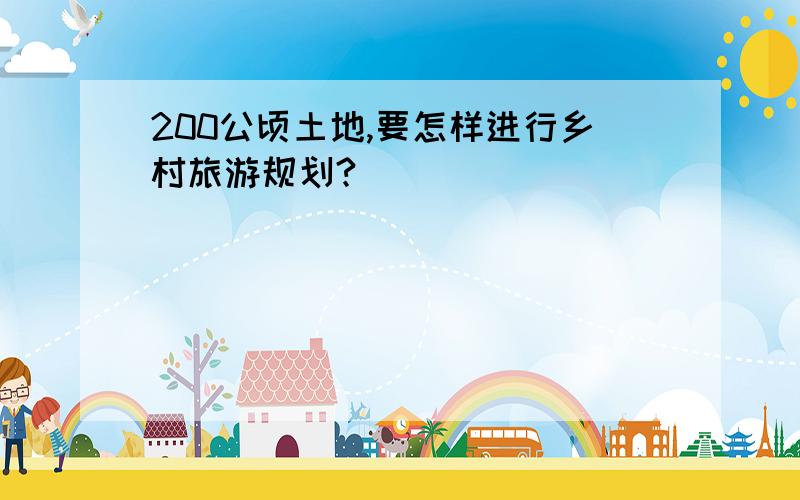 200公顷土地,要怎样进行乡村旅游规划?