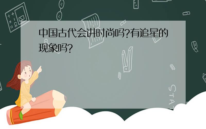 中国古代会讲时尚吗?有追星的现象吗?