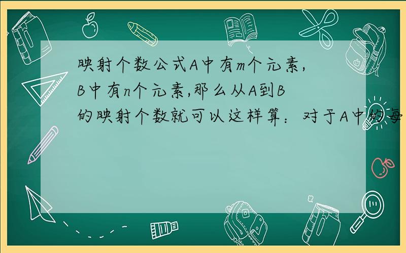 映射个数公式A中有m个元素,B中有n个元素,那么从A到B的映射个数就可以这样算：对于A中的每个元素都可以分别对应B中的每