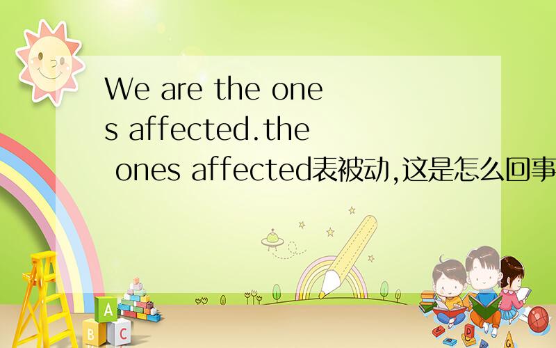 We are the ones affected.the ones affected表被动,这是怎么回事 请给我讲讲这个