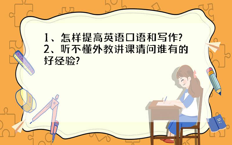 1、怎样提高英语口语和写作?2、听不懂外教讲课请问谁有的好经验?