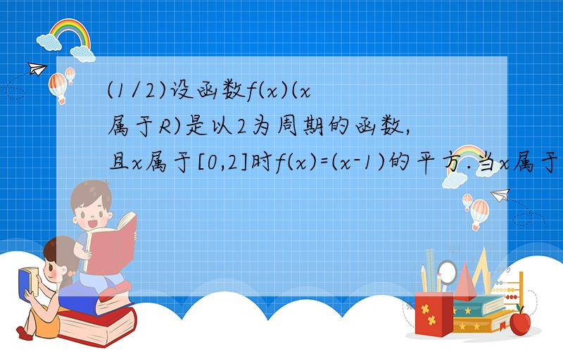 (1/2)设函数f(x)(x属于R)是以2为周期的函数,且x属于[0,2]时f(x)=(x-1)的平方.当x属于[2,4