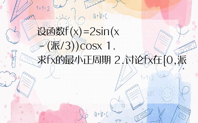 设函数f(x)=2sin(x-(派/3))cosx 1.求fx的最小正周期 2.讨论fx在[0,派