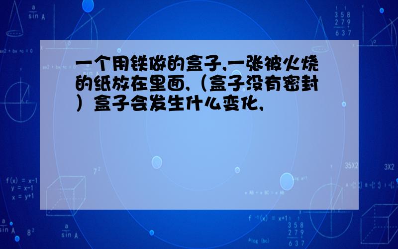 一个用铁做的盒子,一张被火烧的纸放在里面,（盒子没有密封）盒子会发生什么变化,