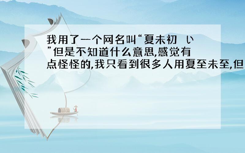 我用了一个网名叫“夏未初涼い”但是不知道什么意思,感觉有点怪怪的,我只看到很多人用夏至未至,但是没看到用夏未的