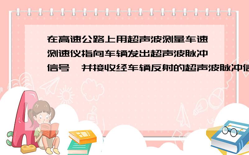 在高速公路上用超声波测量车速测速仪指向车辆发出超声波脉冲信号,并接收经车辆反射的超声波脉冲信号,根据发出和接收到的信号间