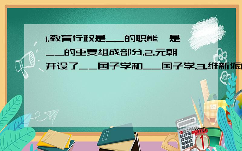 1.教育行政是__的职能,是__的重要组成部分.2.元朝开设了__国子学和__国子学.3.维新派的教育主张--帮帮