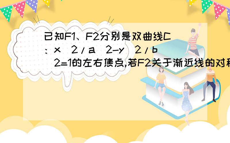 已知F1、F2分别是双曲线C：x^2/a^2-y^2/b^2=1的左右焦点,若F2关于渐近线的对称点恰落在以F1为圆心,