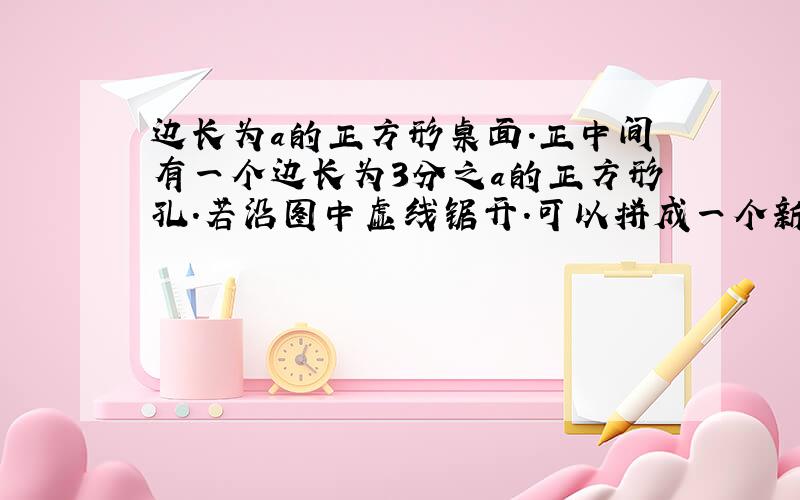 边长为a的正方形桌面.正中间有一个边长为3分之a的正方形孔.若沿图中虚线锯开.可以拼成一个新的正方形桌面.求出新的正方形