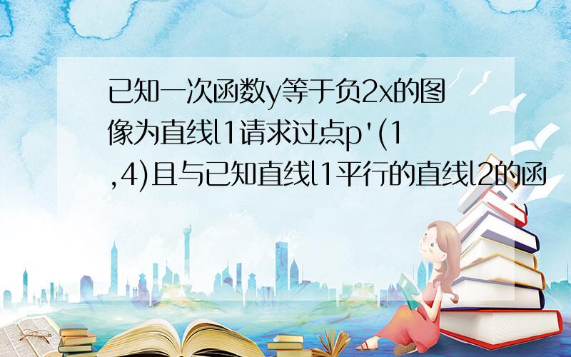 已知一次函数y等于负2x的图像为直线l1请求过点p'(1,4)且与已知直线l1平行的直线l2的函