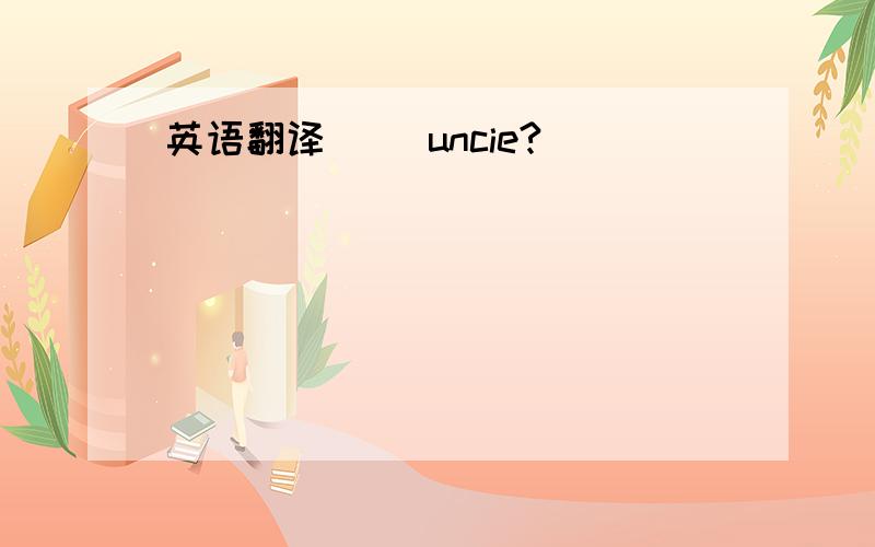 英语翻译( )uncie?