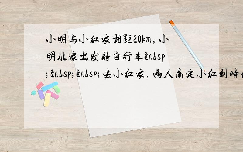 小明与小红家相距20km，小明从家出发骑自行车   去小红家，两人商定小红到时候从家里出发