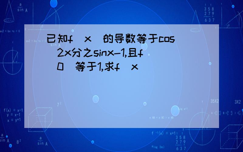 已知f(x)的导数等于cos^2x分之sinx-1,且f(0)等于1,求f(x)