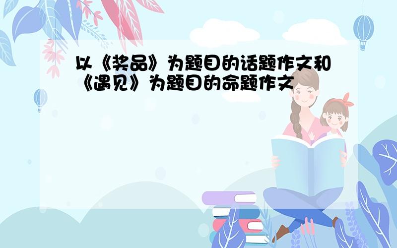 以《奖品》为题目的话题作文和《遇见》为题目的命题作文