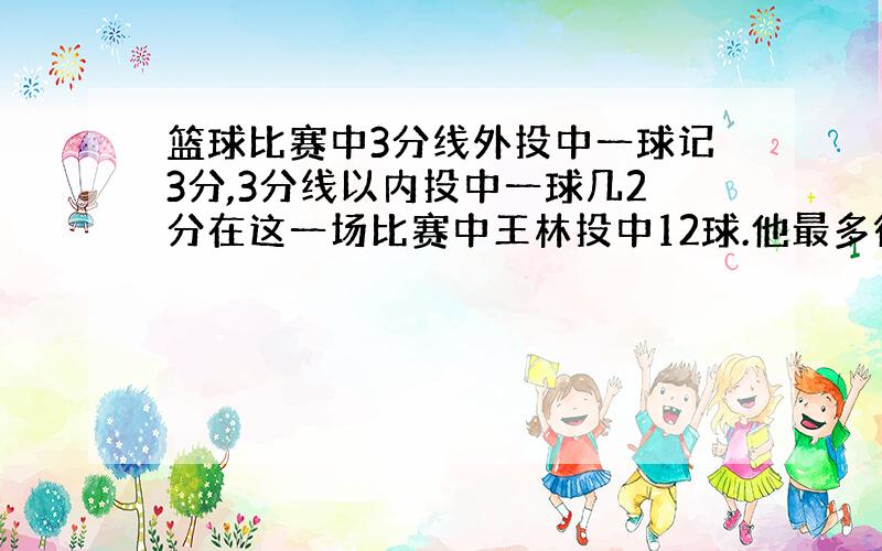 篮球比赛中3分线外投中一球记3分,3分线以内投中一球几2分在这一场比赛中王林投中12球.他最多得几分?