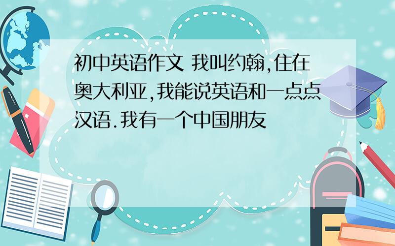 初中英语作文 我叫约翰,住在奥大利亚,我能说英语和一点点汉语.我有一个中国朋友