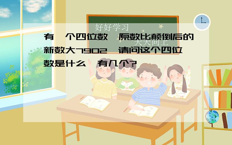 有一个四位数,原数比颠倒后的新数大7902,请问这个四位数是什么,有几个?