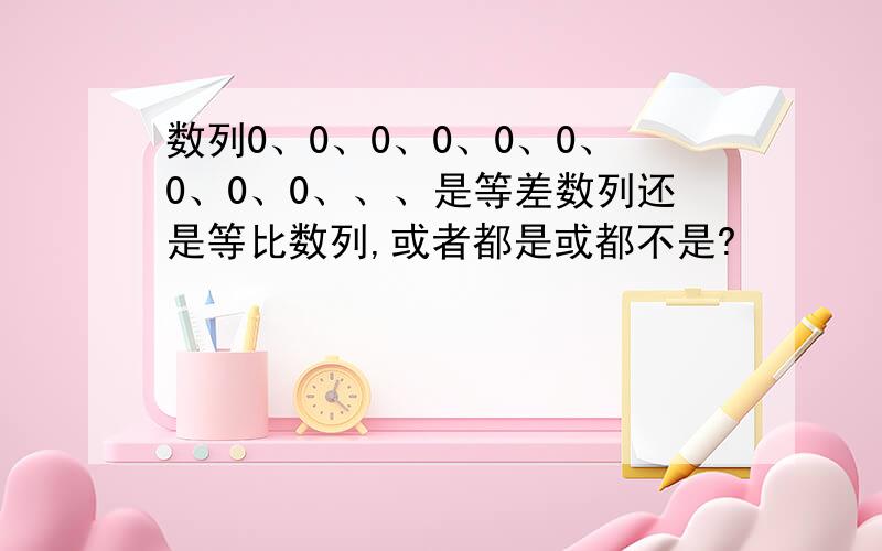 数列0、0、0、0、0、0、0、0、0、、、是等差数列还是等比数列,或者都是或都不是?