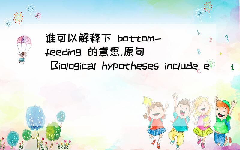 谁可以解释下 bottom-feeding 的意思.原句 Biological hypotheses include e