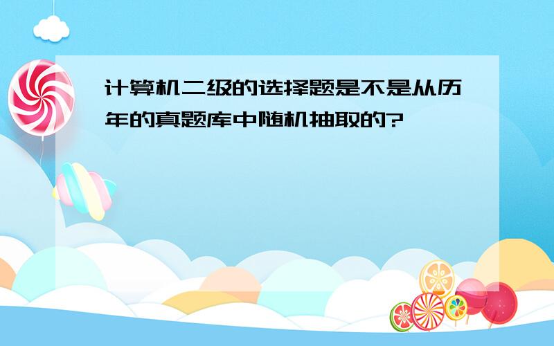 计算机二级的选择题是不是从历年的真题库中随机抽取的?