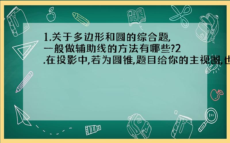 1.关于多边形和圆的综合题,一般做辅助线的方法有哪些?2.在投影中,若为圆锥,题目给你的主视图,也就是那个三角形,它的边