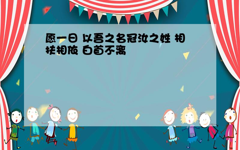 愿一日 以吾之名冠汝之姓 相扶相依 白首不离