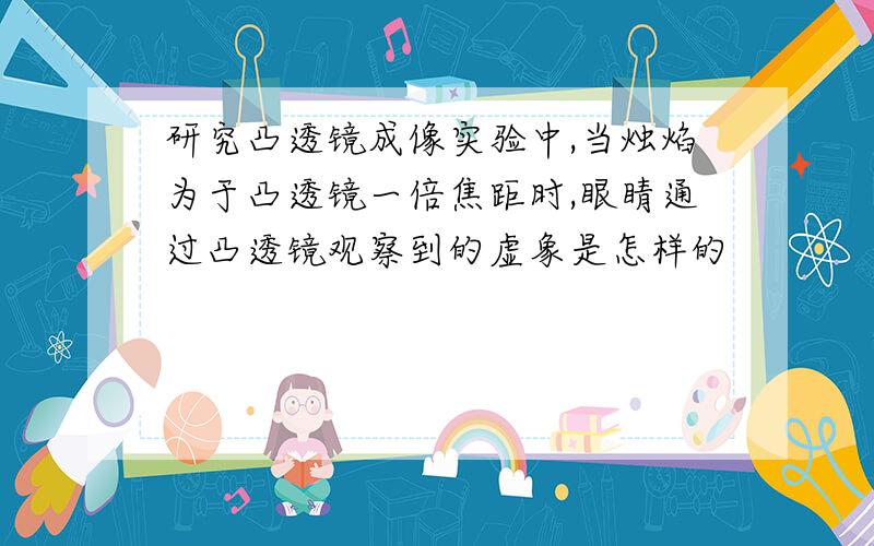 研究凸透镜成像实验中,当烛焰为于凸透镜一倍焦距时,眼睛通过凸透镜观察到的虚象是怎样的