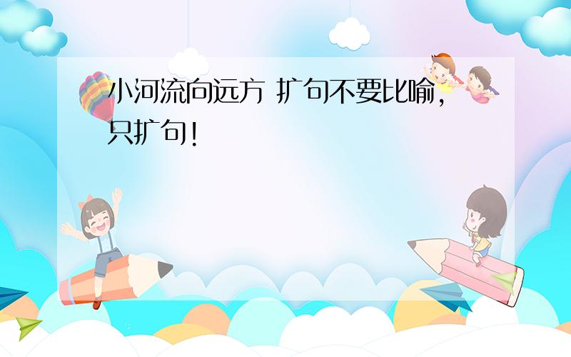 小河流向远方 扩句不要比喻,只扩句!