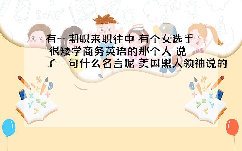 有一期职来职往中 有个女选手 很矮学商务英语的那个人 说了一句什么名言呢 美国黑人领袖说的