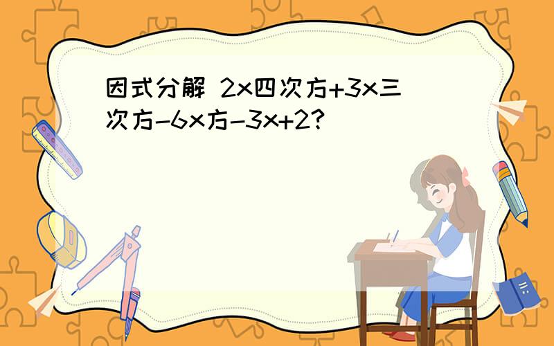 因式分解 2x四次方+3x三次方-6x方-3x+2?