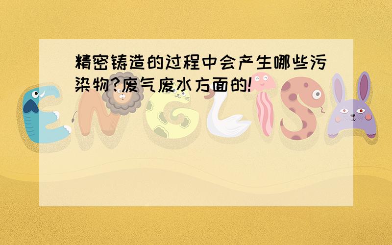 精密铸造的过程中会产生哪些污染物?废气废水方面的!