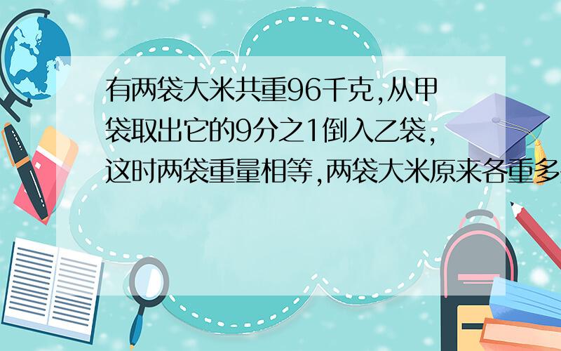 有两袋大米共重96千克,从甲袋取出它的9分之1倒入乙袋,这时两袋重量相等,两袋大米原来各重多少千克?