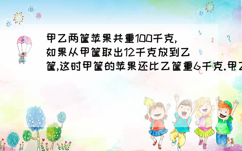 甲乙两筐苹果共重100千克,如果从甲筐取出12千克放到乙筐,这时甲筐的苹果还比乙筐重6千克.甲乙两筐苹果原来各多少千克?