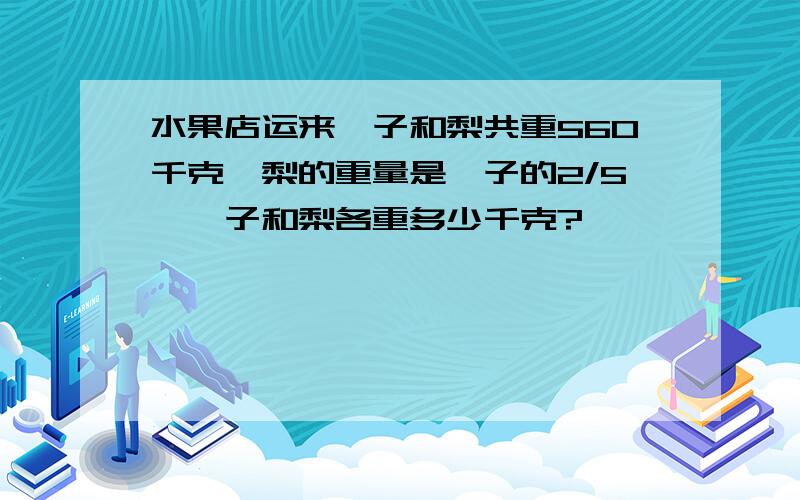 水果店运来桔子和梨共重560千克,梨的重量是桔子的2/5,桔子和梨各重多少千克?