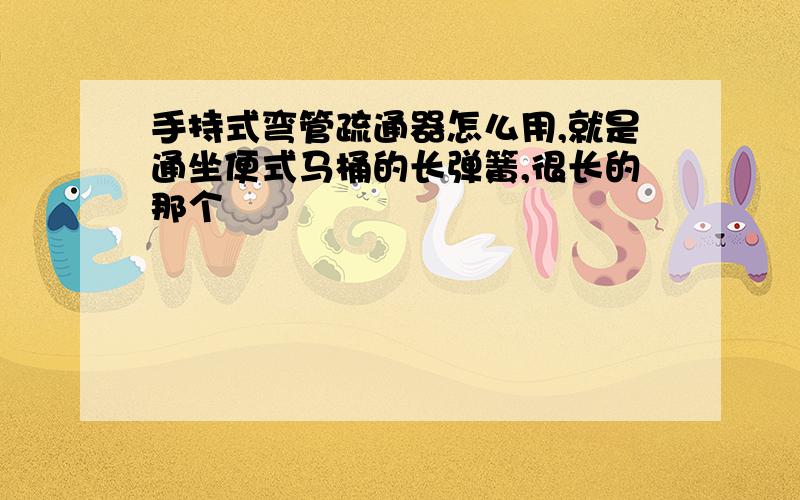 手持式弯管疏通器怎么用,就是通坐便式马桶的长弹簧,很长的那个