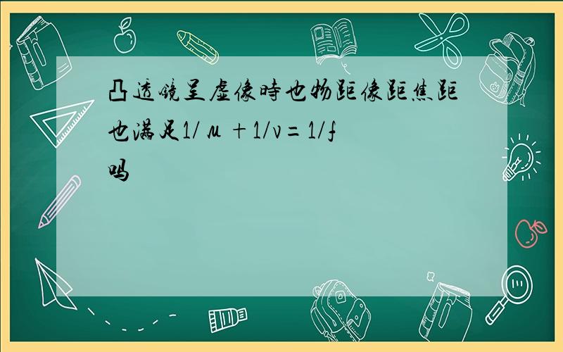 凸透镜呈虚像时也物距像距焦距也满足1/μ+1/v=1/f吗