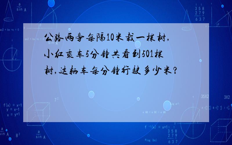 公路两旁每隔10米栽一棵树,小红乘车5分钟共看到501棵树,这辆车每分钟行驶多少米?