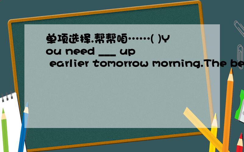 单项选择.帮帮咱……( )You need ___ up earlier tomorrow morning.The be