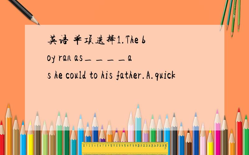 英语 单项选择1.The boy ran as____as he could to his father.A.quick