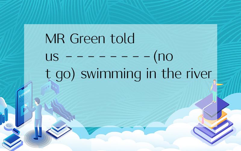 MR Green told us --------(not go) swimming in the river