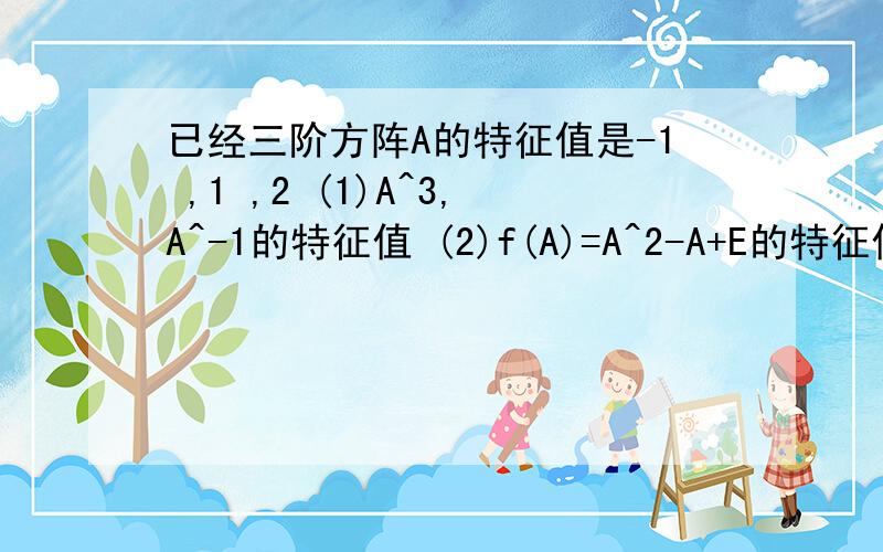 已经三阶方阵A的特征值是-1 ,1 ,2 (1)A^3,A^-1的特征值 (2)f(A)=A^2-A+E的特征值 (3)