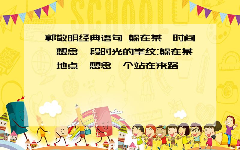 郭敬明经典语句 躲在某一时间,想念一段时光的掌纹;躲在某一地点,想念一个站在来路