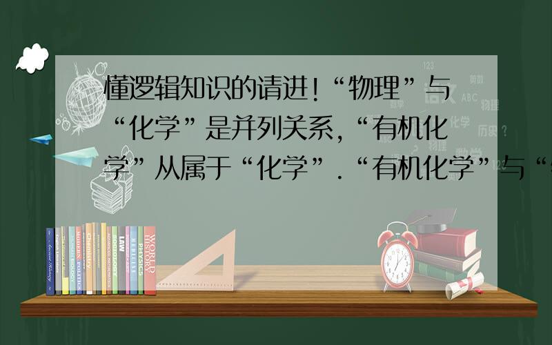 懂逻辑知识的请进!“物理”与“化学”是并列关系,“有机化学”从属于“化学”.“有机化学”与“物理”是什么关系?“物理”是