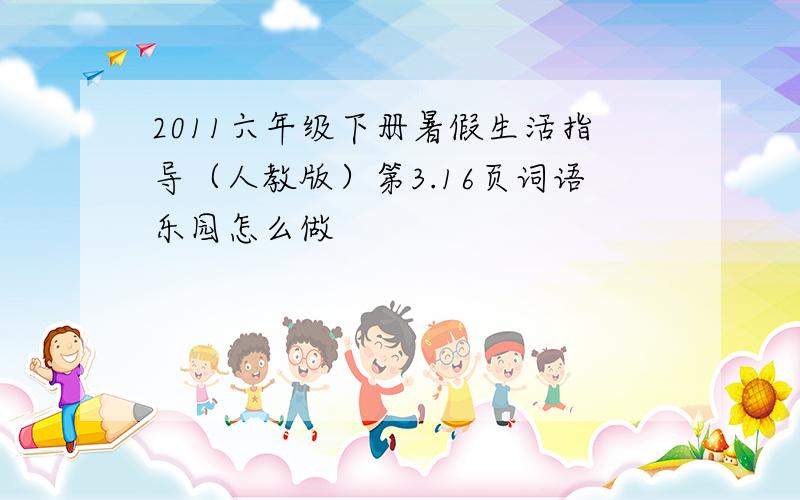 2011六年级下册暑假生活指导（人教版）第3.16页词语乐园怎么做